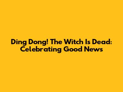 Ding Dong! The Witch Is Dead: Celebrating Good News