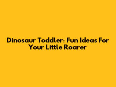 Dinosaur Toddler: Fun Ideas For Your Little Roarer
