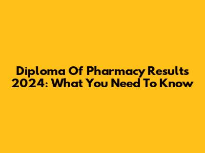 Diploma Of Pharmacy Results 2024: What You Need To Know
