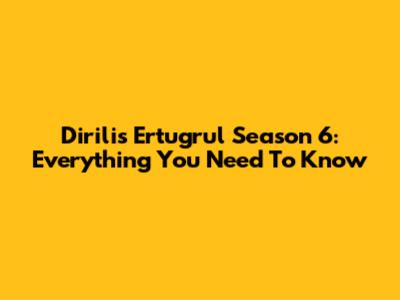 Dirilis Ertugrul Season 6: Everything You Need To Know
