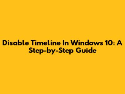 Disable Timeline In Windows 10: A Step-by-Step Guide