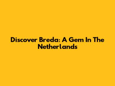 Discover Breda: A Gem In The Netherlands