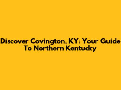Discover Covington, KY: Your Guide To Northern Kentucky