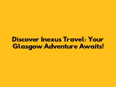 Discover Inexus Travel: Your Glasgow Adventure Awaits!