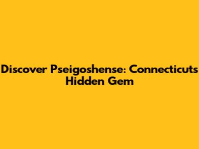 Discover Pseigoshense: Connecticut's Hidden Gem