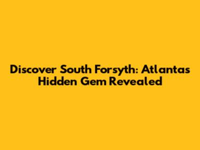 Discover South Forsyth: Atlanta's Hidden Gem Revealed