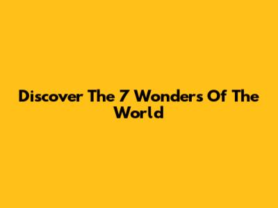 Discover The 7 Wonders Of The World