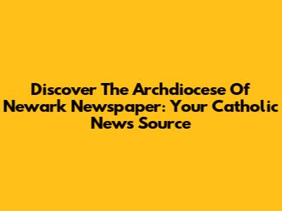 Discover The Archdiocese Of Newark Newspaper: Your Catholic News Source