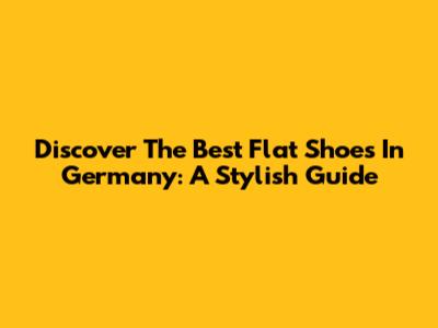 Discover The Best Flat Shoes In Germany: A Stylish Guide