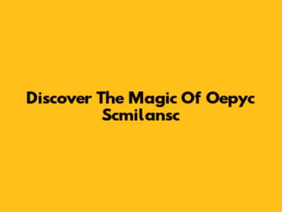 Discover The Magic Of Oepyc Scmilansc