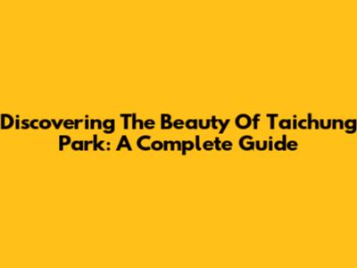 Discovering The Beauty Of Taichung Park: A Complete Guide