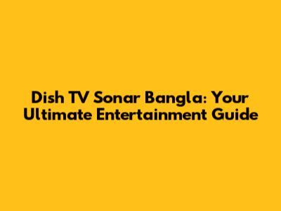 Dish TV Sonar Bangla: Your Ultimate Entertainment Guide