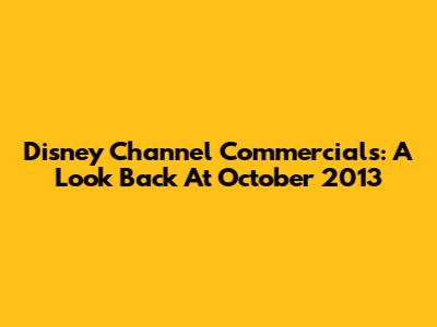 Disney Channel Commercials: A Look Back At October 2013