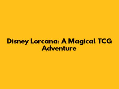 Disney Lorcana: A Magical TCG Adventure