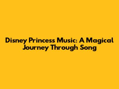 Disney Princess Music: A Magical Journey Through Song