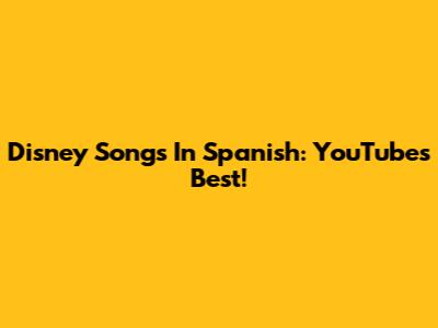 Disney Songs In Spanish: YouTube's Best!