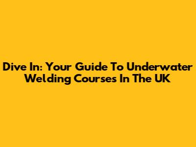 Dive In: Your Guide To Underwater Welding Courses In The UK