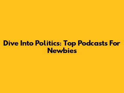Dive Into Politics: Top Podcasts For Newbies