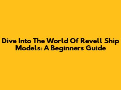 Dive Into The World Of Revell Ship Models: A Beginner's Guide