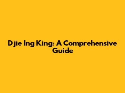 Djie Ing King: A Comprehensive Guide