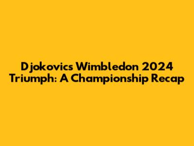 Djokovic's Wimbledon 2024 Triumph: A Championship Recap