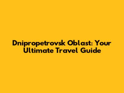Dnipropetrovsk Oblast: Your Ultimate Travel Guide
