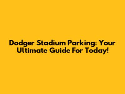Dodger Stadium Parking: Your Ultimate Guide For Today!