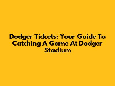 Dodger Tickets: Your Guide To Catching A Game At Dodger Stadium