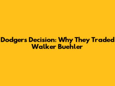 Dodgers' Decision: Why They Traded Walker Buehler