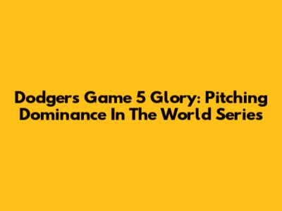 Dodgers' Game 5 Glory: Pitching Dominance In The World Series