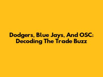 Dodgers, Blue Jays, And OSC: Decoding The Trade Buzz
