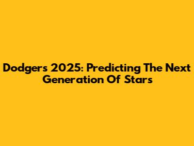 Dodgers 2025: Predicting The Next Generation Of Stars
