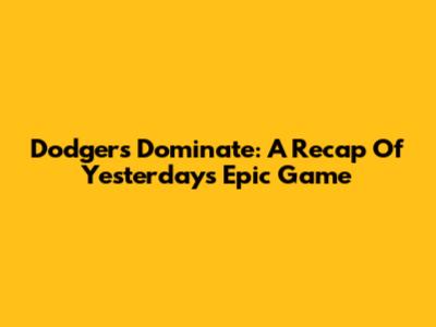 Dodgers Dominate: A Recap Of Yesterday's Epic Game