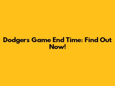 Dodgers Game End Time: Find Out Now!