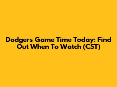 Dodgers Game Time Today: Find Out When To Watch (CST)