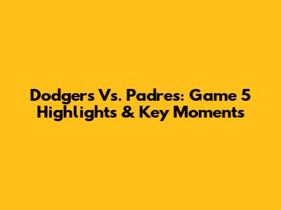 Dodgers Vs. Padres: Game 5 Highlights & Key Moments