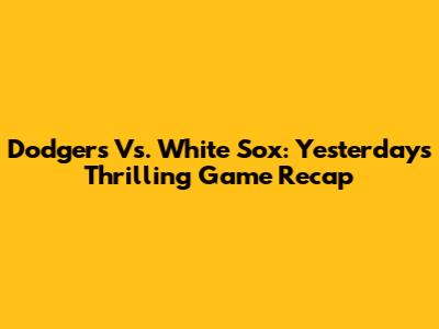 Dodgers Vs. White Sox: Yesterday's Thrilling Game Recap