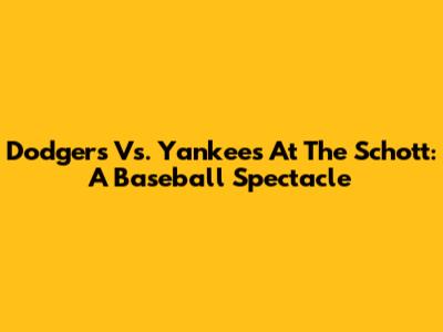 Dodgers Vs. Yankees At The Schott: A Baseball Spectacle
