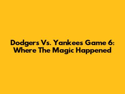 Dodgers Vs. Yankees Game 6: Where The Magic Happened