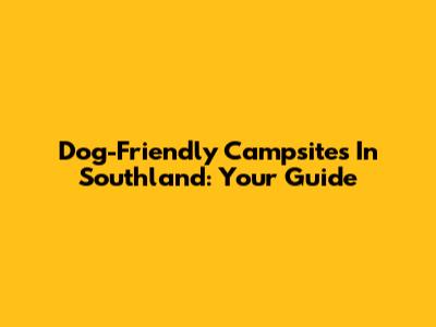 Dog-Friendly Campsites In Southland: Your Guide