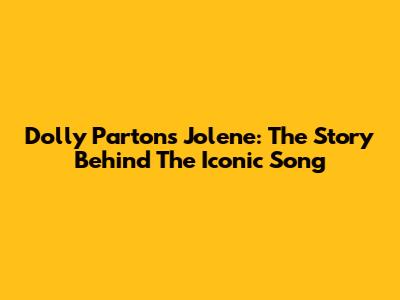 Dolly Parton's Jolene: The Story Behind The Iconic Song