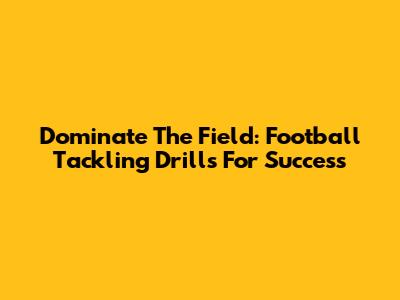 Dominate The Field: Football Tackling Drills For Success