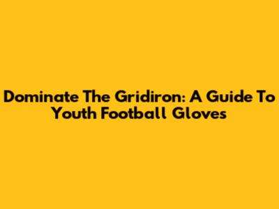 Dominate The Gridiron: A Guide To Youth Football Gloves