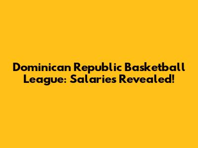 Dominican Republic Basketball League: Salaries Revealed!