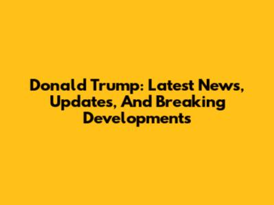 Donald Trump: Latest News, Updates, And Breaking Developments