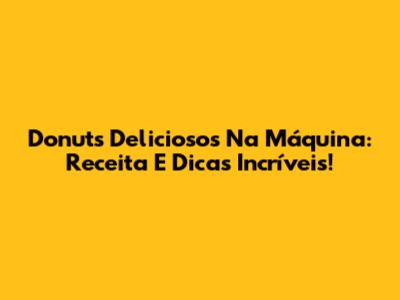 Donuts Deliciosos Na Máquina: Receita E Dicas Incríveis!