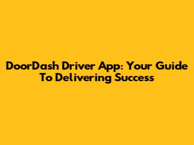 DoorDash Driver App: Your Guide To Delivering Success