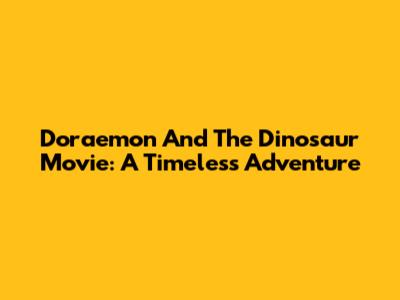 Doraemon And The Dinosaur Movie: A Timeless Adventure