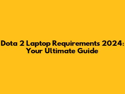 Dota 2 Laptop Requirements 2024: Your Ultimate Guide