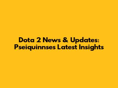 Dota 2 News & Updates: Pseiquinnse's Latest Insights